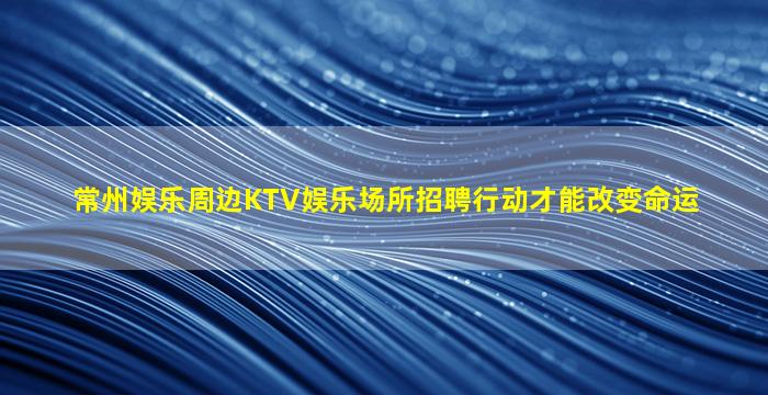 常州娱乐周边KTV娱乐场所招聘行动才能改变命运